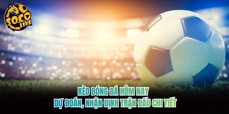 Kèo Bóng Đá Hôm Nay - Dự Đoán, Nhận Định Trận Đấu Chi Tiết