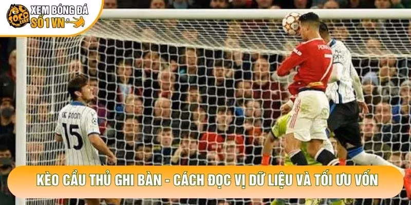 Kèo Cầu Thủ Ghi Bàn - Cách Đọc Vị Dữ Liệu Và Tối Ưu Vốn
