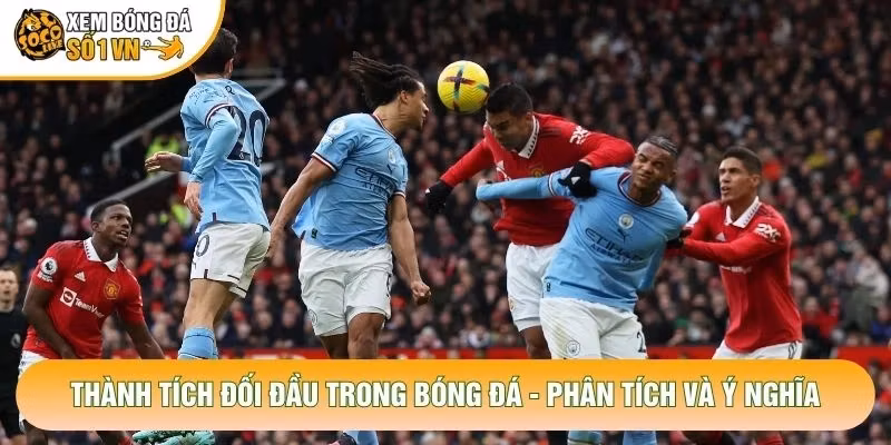 Thành Tích Đối Đầu Trong Bóng Đá - Phân Tích Và Ý Nghĩa